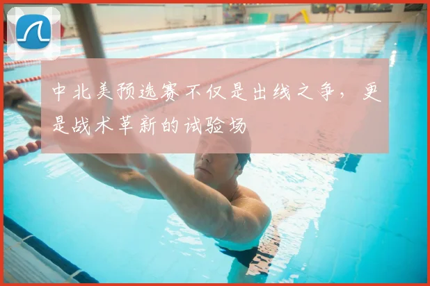 中北美预选赛不仅是出线之争，更是战术革新的试验场
