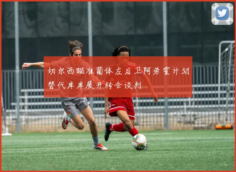 切尔西瞄准葡体左后卫阿劳霍计划替代库库展开转会谈判
