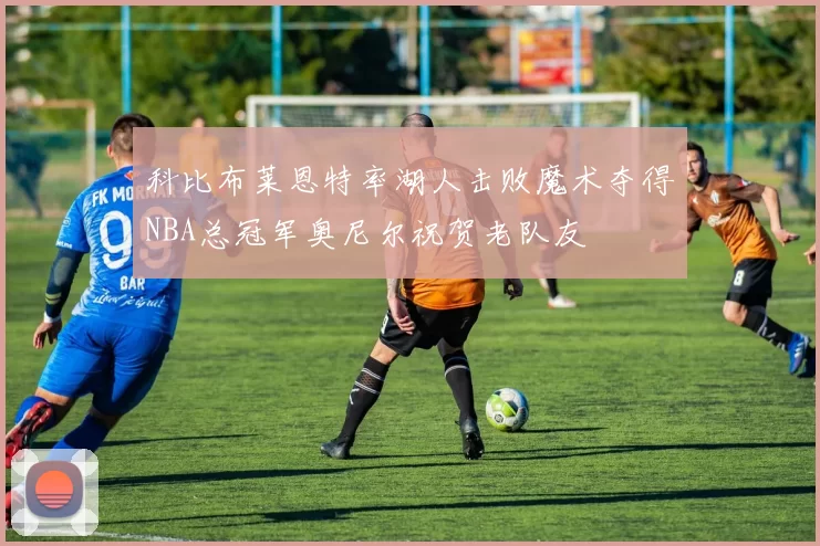 科比布莱恩特率湖人击败魔术夺得NBA总冠军奥尼尔祝贺老队友