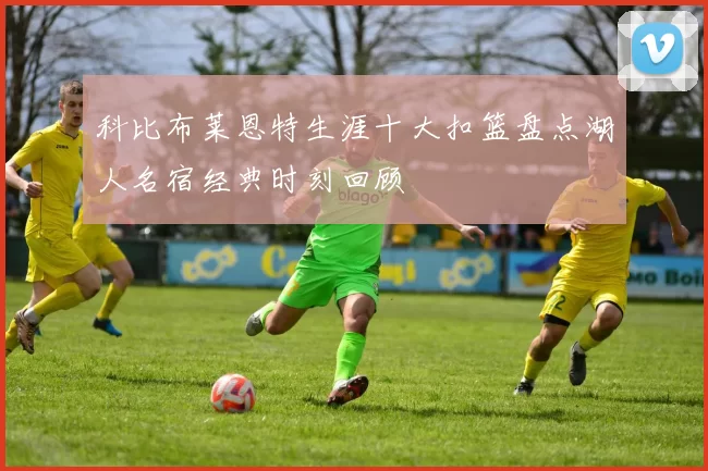 科比布莱恩特生涯十大扣篮盘点湖人名宿经典时刻回顾