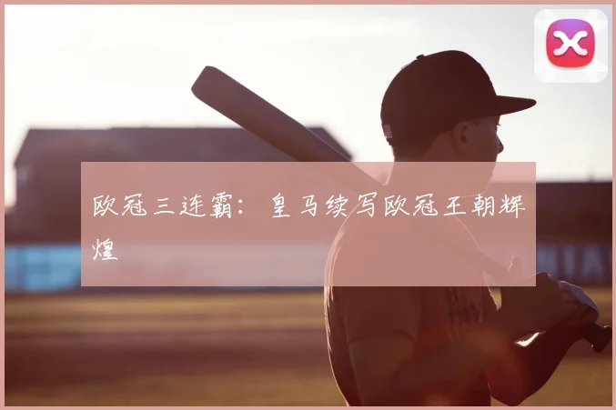 欧冠三连霸：皇马续写欧冠王朝辉煌