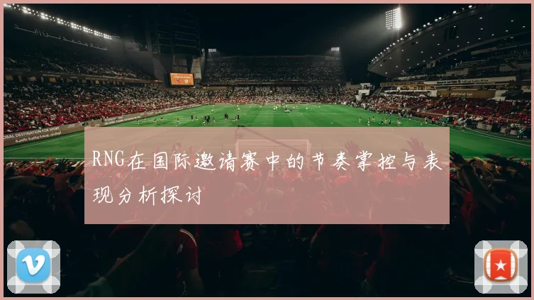 RNG在国际邀请赛中的节奏掌控与表现分析探讨