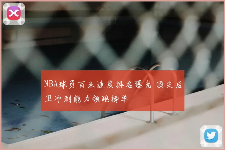 NBA球员百米速度排名曝光 顶尖后卫冲刺能力领跑榜单