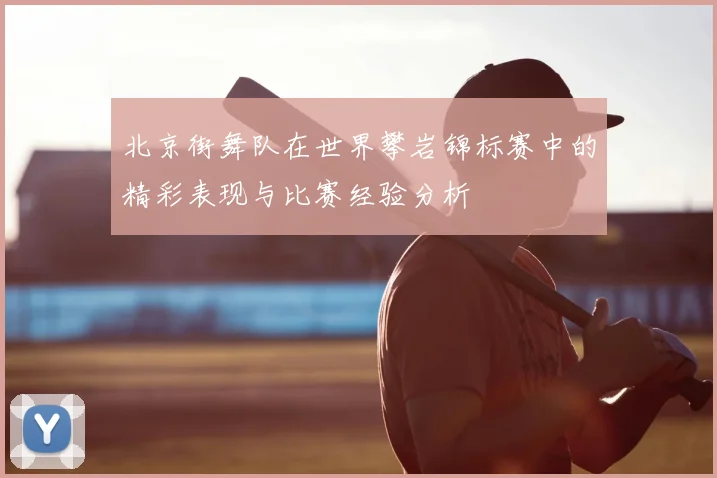 北京街舞队在世界攀岩锦标赛中的精彩表现与比赛经验分析