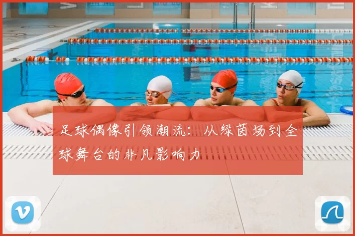 足球偶像引领潮流：从绿茵场到全球舞台的非凡影响力