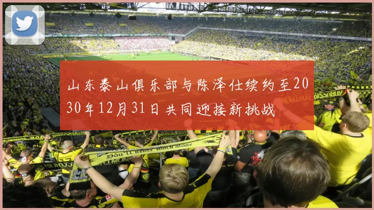 山东泰山俱乐部与陈泽仕续约至2030年12月31日共同迎接新挑战