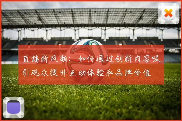 直播新风潮：如何通过创新内容吸引观众提升互动体验和品牌价值