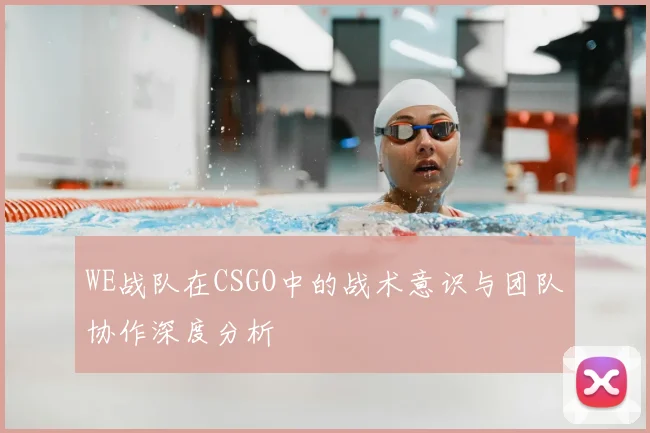 WE战队在CSGO中的战术意识与团队协作深度分析