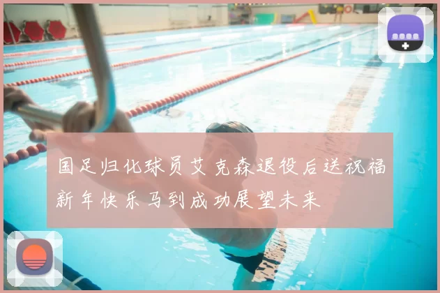 国足归化球员艾克森退役后送祝福新年快乐马到成功展望未来