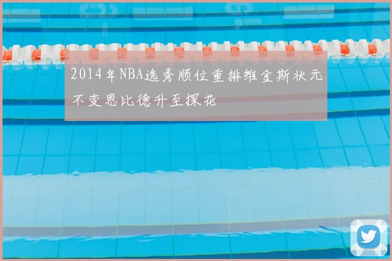 2014年NBA选秀顺位重排维金斯状元不变恩比德升至探花