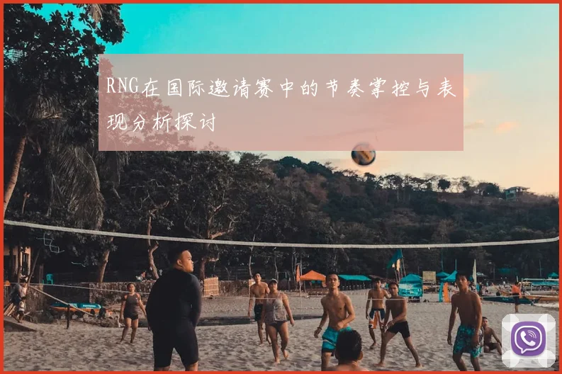 RNG在国际邀请赛中的节奏掌控与表现分析探讨