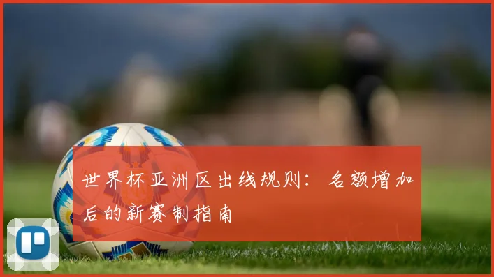 世界杯亚洲区出线规则:名额增加后的新赛制指南