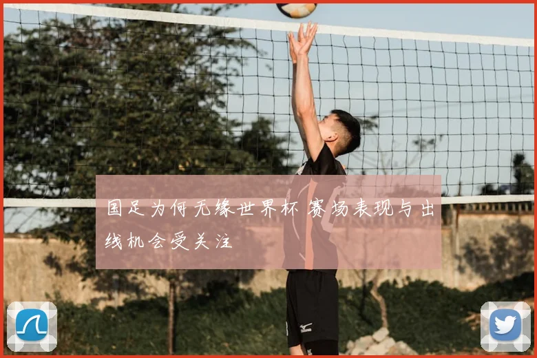 国足为何无缘世界杯 赛场表现与出线机会受关注
