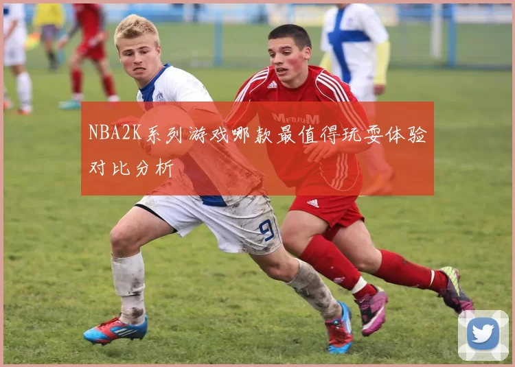 NBA2K系列游戏哪款最值得玩耍体验对比分析