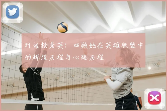 对话杨秀英:回顾她在英雄联盟中的辉煌历程与心路历程