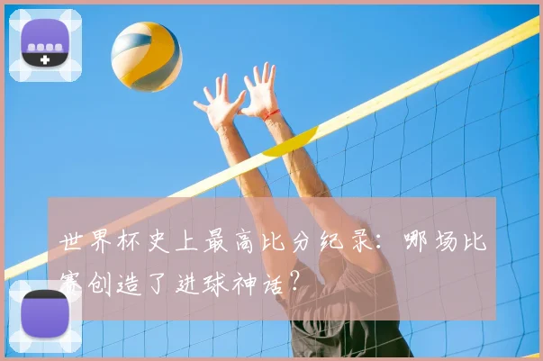 世界杯史上最高比分纪录：哪场比赛创造了进球神话？