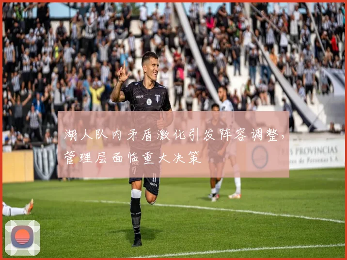 湖人队内矛盾激化引发阵容调整，管理层面临重大决策