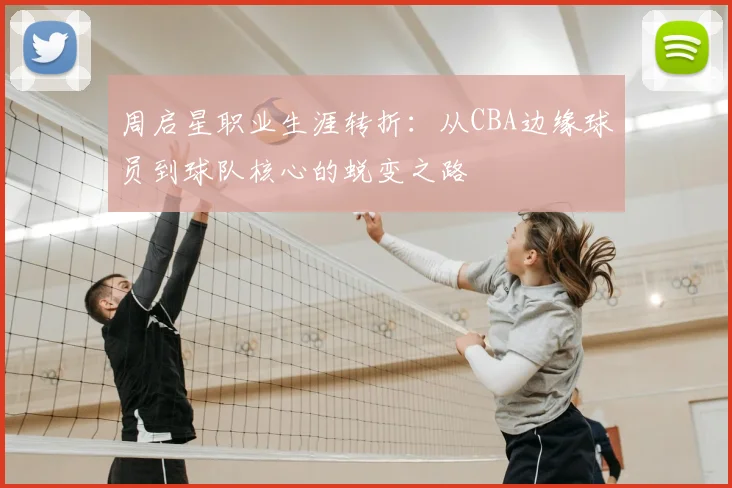 周启星职业生涯转折：从CBA边缘球员到球队核心的蜕变之路