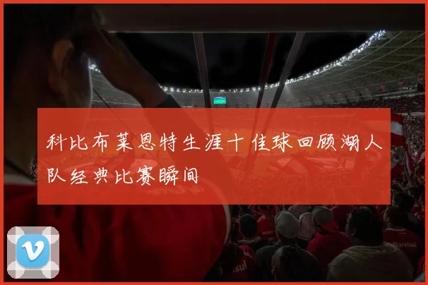 科比布莱恩特生涯十佳球回顾湖人队经典比赛瞬间