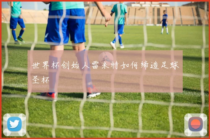 世界杯创始人雷米特如何缔造足球圣杯