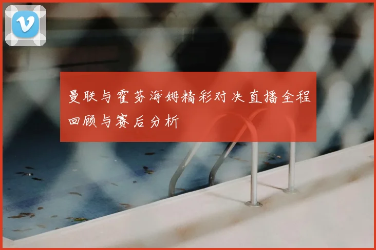 曼联与霍芬海姆精彩对决直播全程回顾与赛后分析