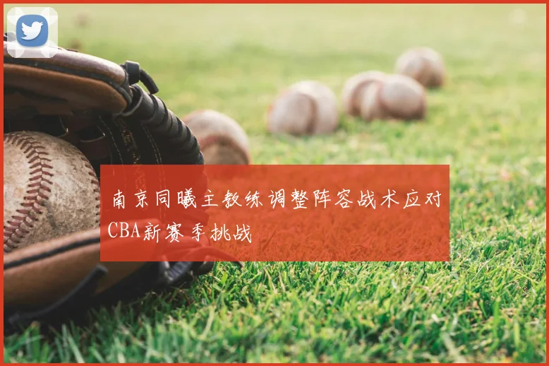 南京同曦主教练调整阵容战术应对CBA新赛季挑战